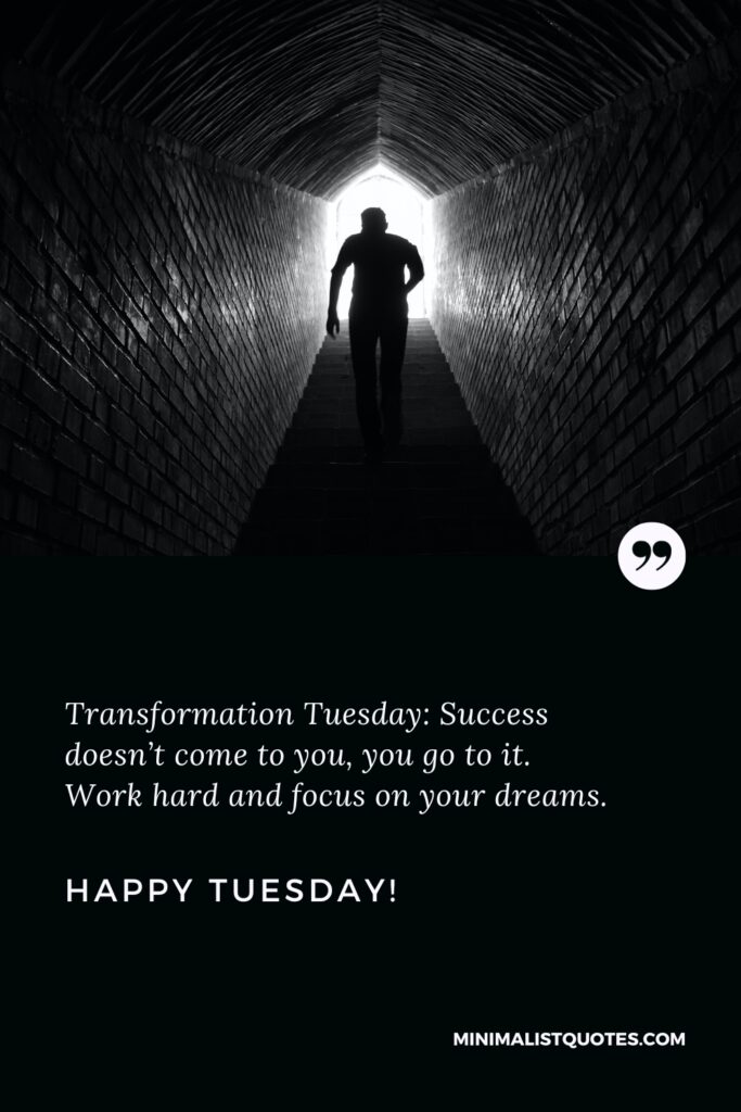 Happy Tuesday Greetings: Transformation Tuesday: Success doesn’t come to you, you go to it. Work hard and focus on your dreams. Happy Tuesday!