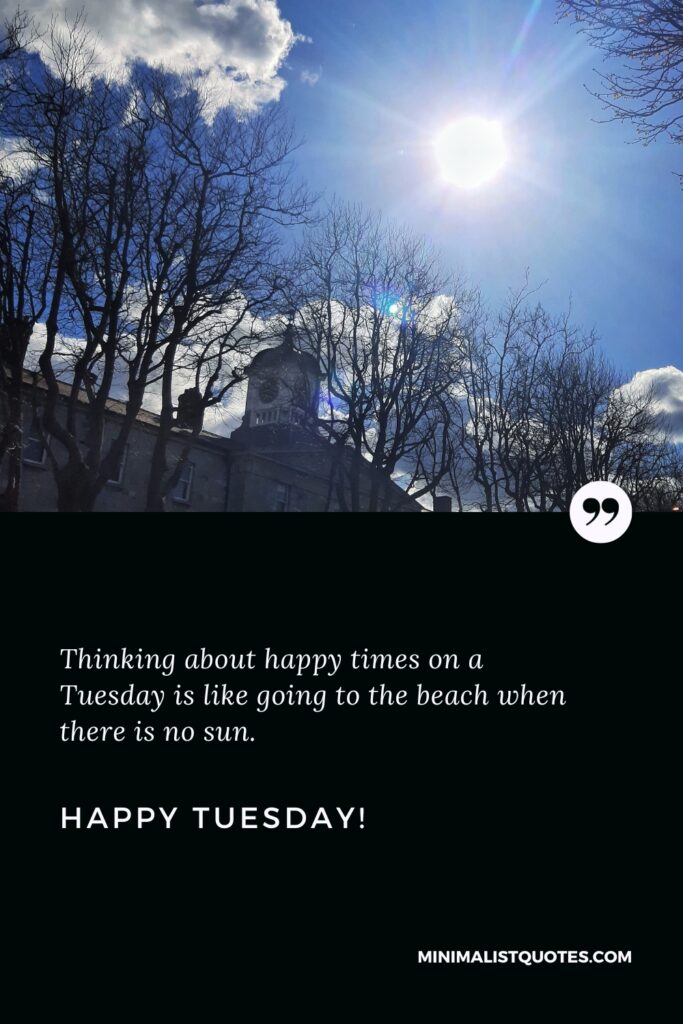 Happy Tuesday Greetings: Thinking about happy times on a Tuesday is like going to the beach when there is no sun. Happy Tuesday!