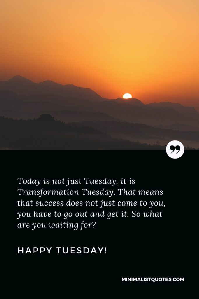 Happy Tuesday Images: Today is not just Tuesday, it is Transformation Tuesday. That means that success does not just come to you, you have to go out and get it. So what are you waiting for? Happy Tuesday!