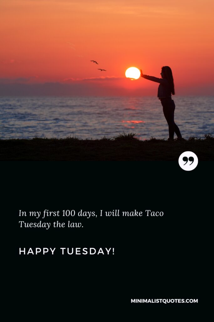 Happy Tuesday Images: In my first 100 days, I will make Taco Tuesday the law. Happy Tuesday!