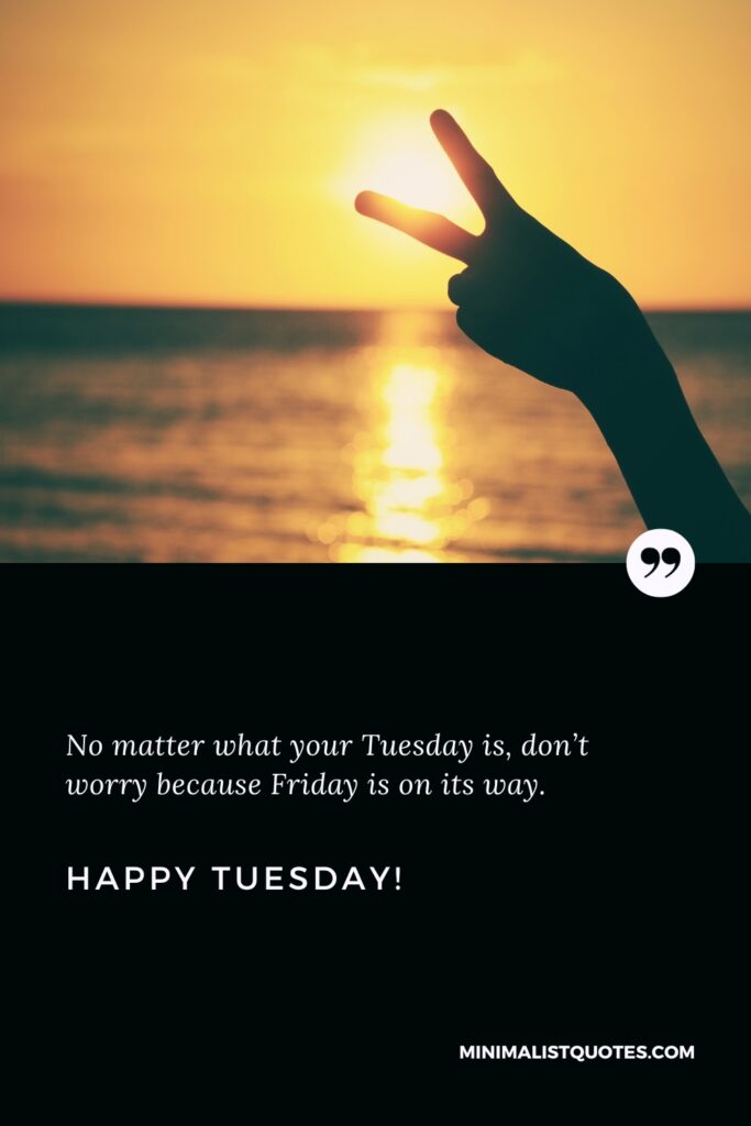 Happy Tuesday Images: No matter what your Tuesday is, don’t worry because Friday is on its way.Happy Tuesday!