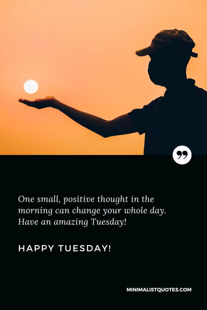 Happy Tuesday Images: One small, positive thought in the morning can change your whole day. Have an amazing Tuesday! Happy Tuesday!