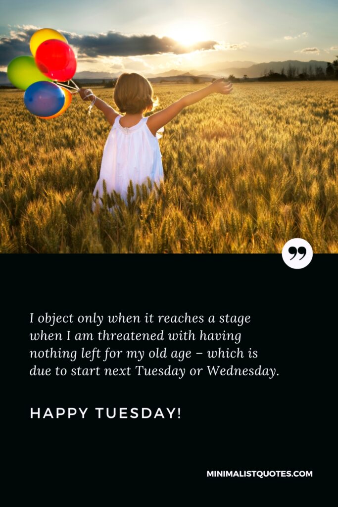 Happy Tuesday Images: I object only when it reaches a stage when I am threatened with having nothing left for my old age – which is due to start next Tuesday or Wednesday. Happy Tuesday!