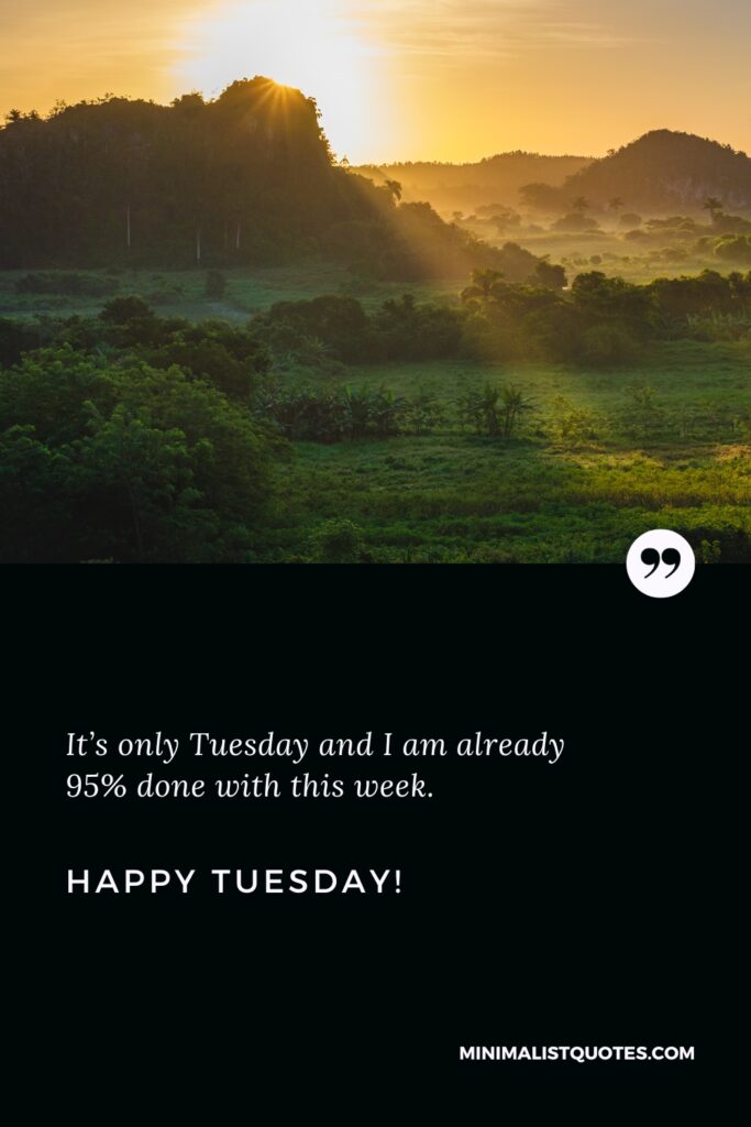 Happy Tuesday Positive Message: It’s only Tuesday and I am already 95% done with this week. Happy Tuesday!