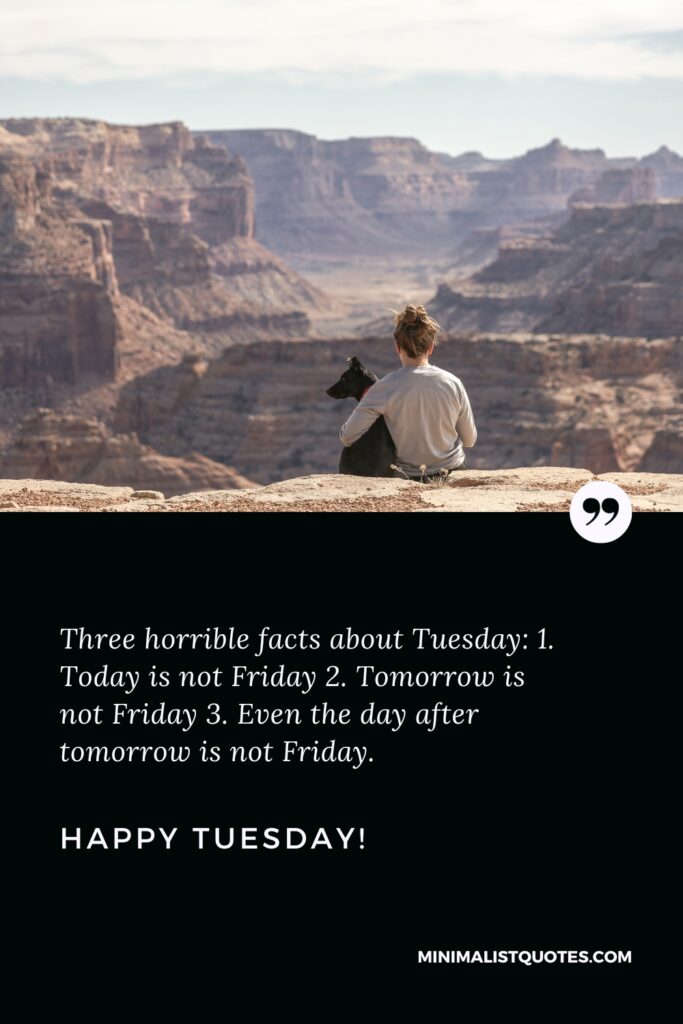 Happy Tuesday Positive Message: Three horrible facts about Tuesday: 1. Today is not Friday 2. Tomorrow is not Friday 3. Even the day after tomorrow is not Friday. Happy Tuesday!