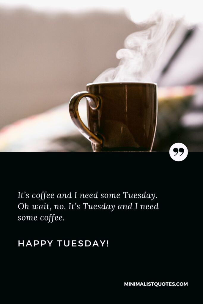 Happy Tuesday Positive Message: It’s coffee and I need some Tuesday. Oh wait, no. It’s Tuesday and I need some coffee. Happy Tuesday!