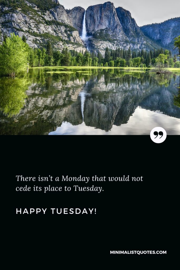 Happy Tuesday Positive Message: There isn’t a Monday that would not cede its place to Tuesday. Happy Tuesday!