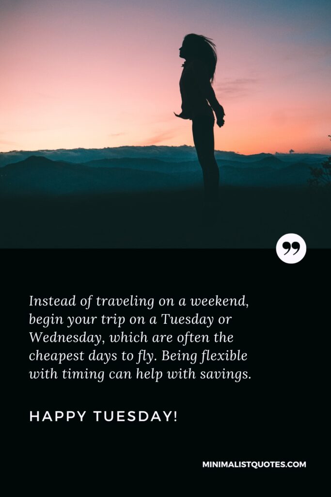 Happy Tuesday Positive Message: Instead of traveling on a weekend, begin your trip on a Tuesday or Wednesday, which are often the cheapest days to fly. Being flexible with timing can help with savings. Happy Tuesday!