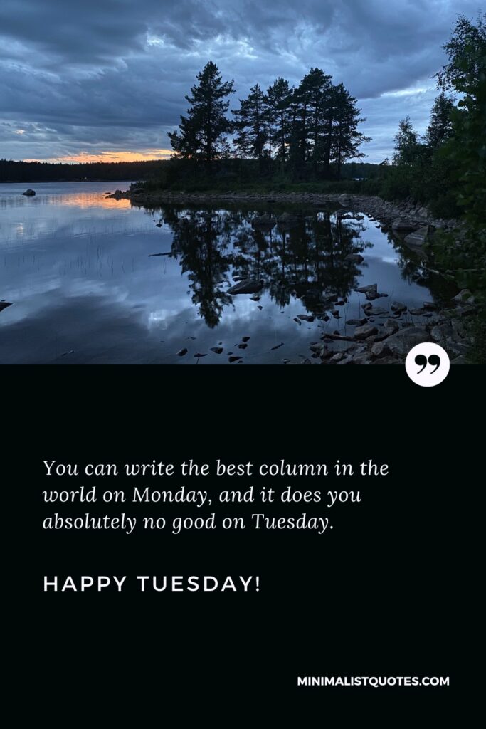 Happy Tuesday Quotes: You can write the best column in the world on Monday, and it does you absolutely no good on Tuesday.