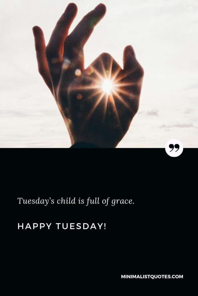 Happy Tuesday Quotes: Tuesday’s child is full of grace. Happy Tuesday!