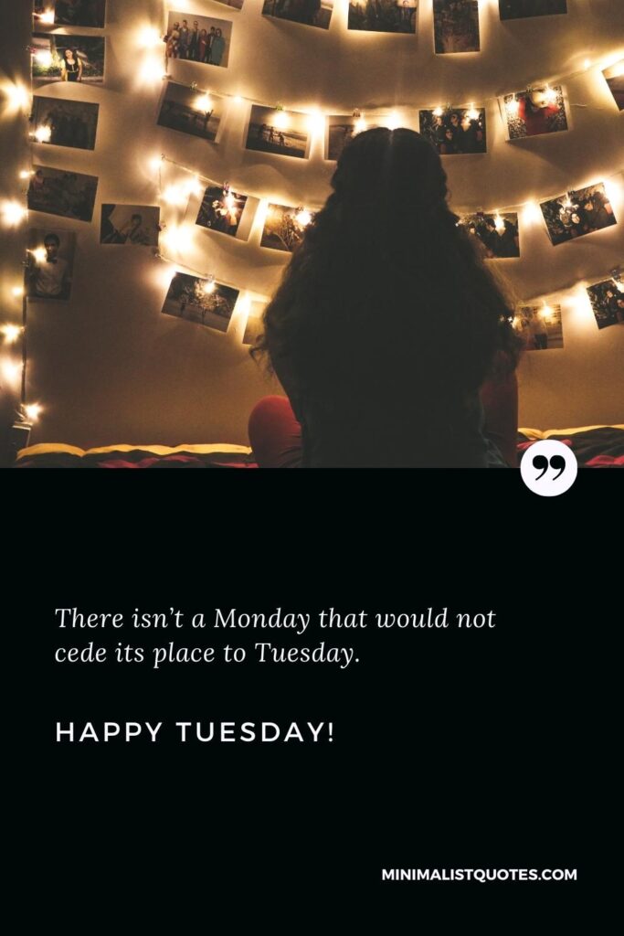 Happy Tuesday Quotes: There isn’t a Monday that would not cede its place to Tuesday. Happy Tuesday!