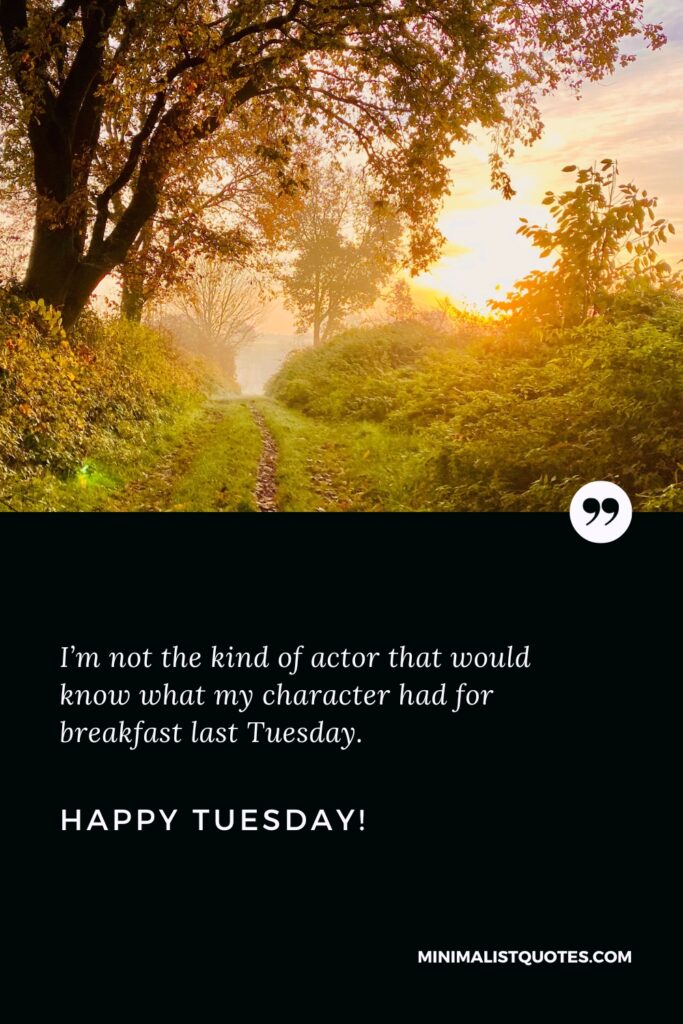Happy Tuesday Quotes: I’m not the kind of actor that would know what my character had for breakfast last Tuesday. Happy Tuesday!