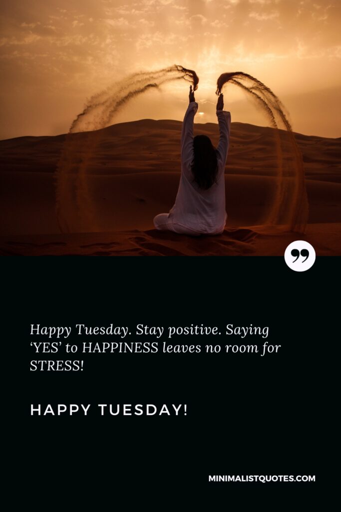 Happy Tuesday Quotes: Happy Tuesday. Stay positive. Saying ‘YES’ to HAPPINESS leaves no room for STRESS! Happy Tuesday!