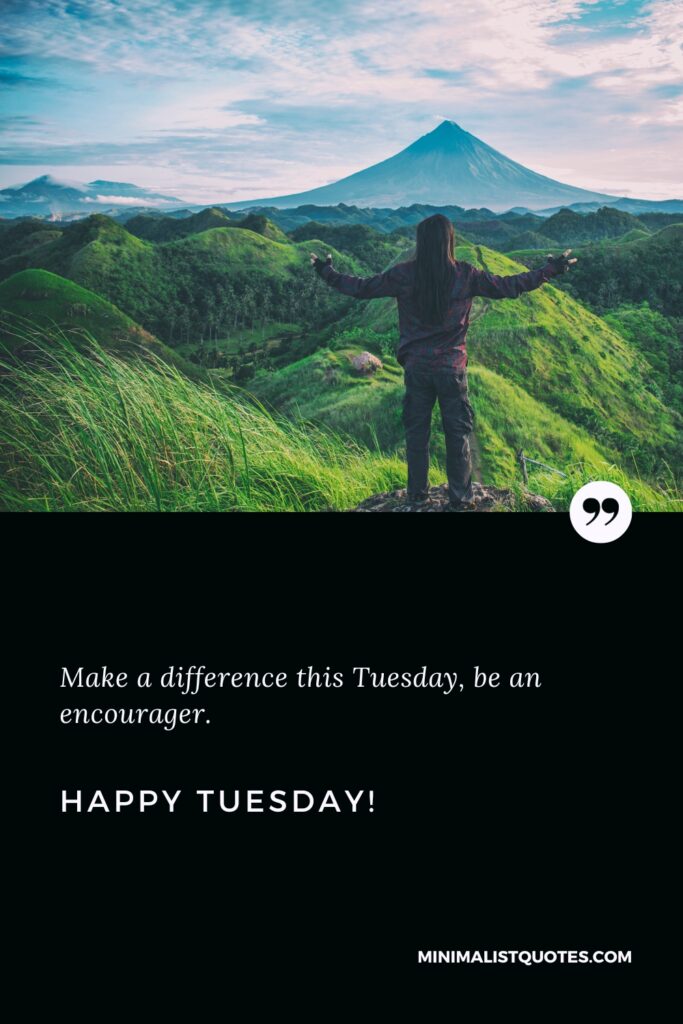 Happy Tuesday Quotes: Make a difference this Tuesday, be an encourager. Happy Tuesday!