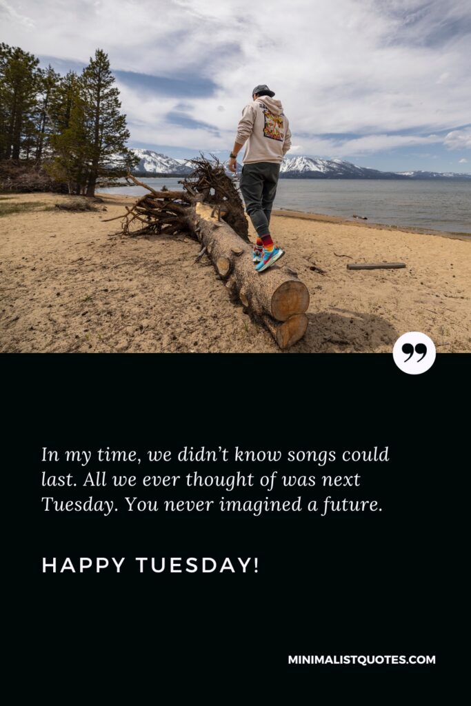 Happy Tuesday Quotes: In my time, we didn’t know songs could last. All we ever thought of was next Tuesday. You never imagined a future. Happy Tuesday!