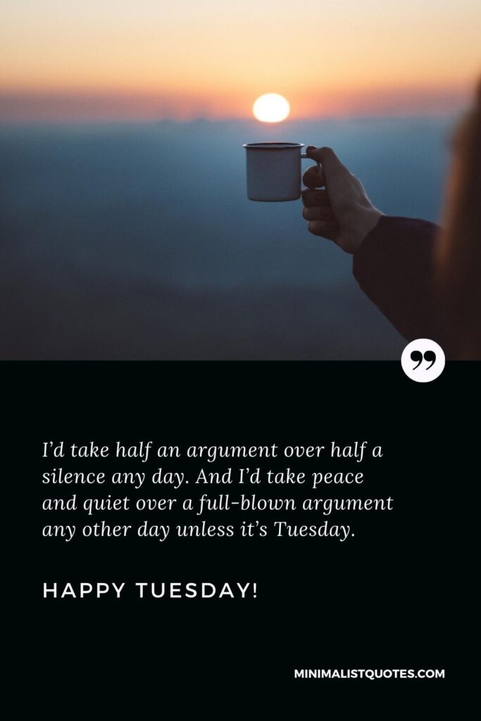 Happy Tuesday Thoughts: I’d take half an argument over half a silence any day. And I’d take peace and quiet over a full-blown argument any other day unless it’s Tuesday. Happy Tuesday!