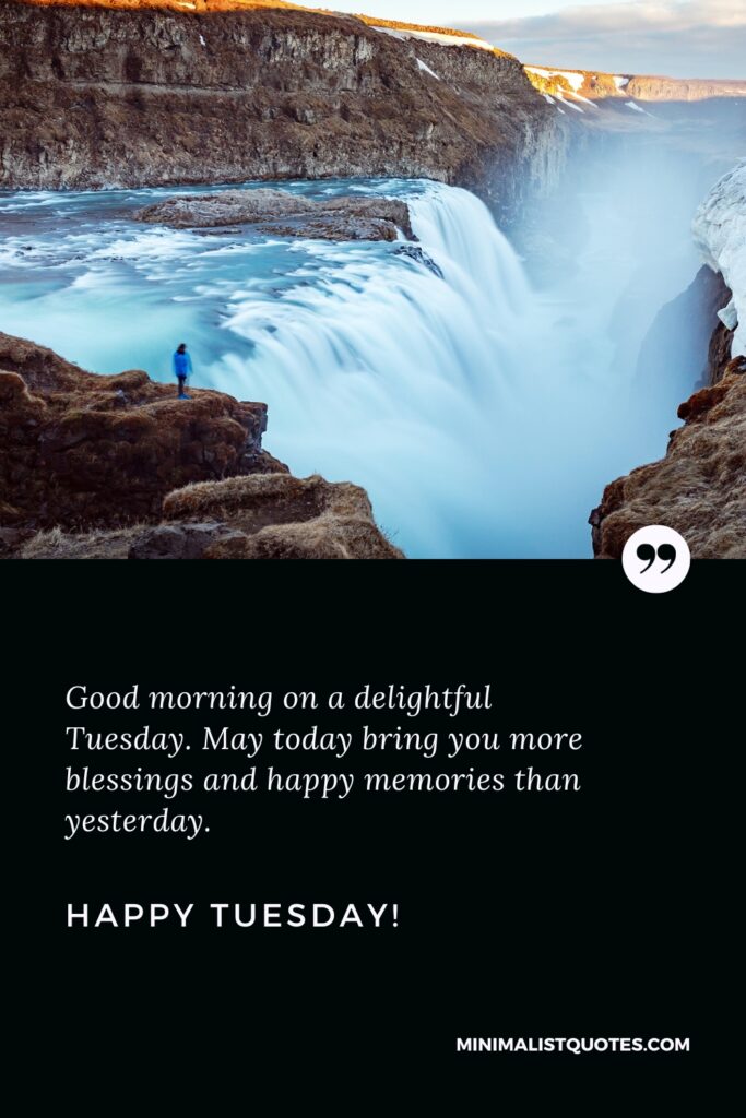 Happy Tuesday Thoughts: Good morning on a delightful Tuesday. May today bring you more blessings and happy memories than yesterday. Happy Tuesday!