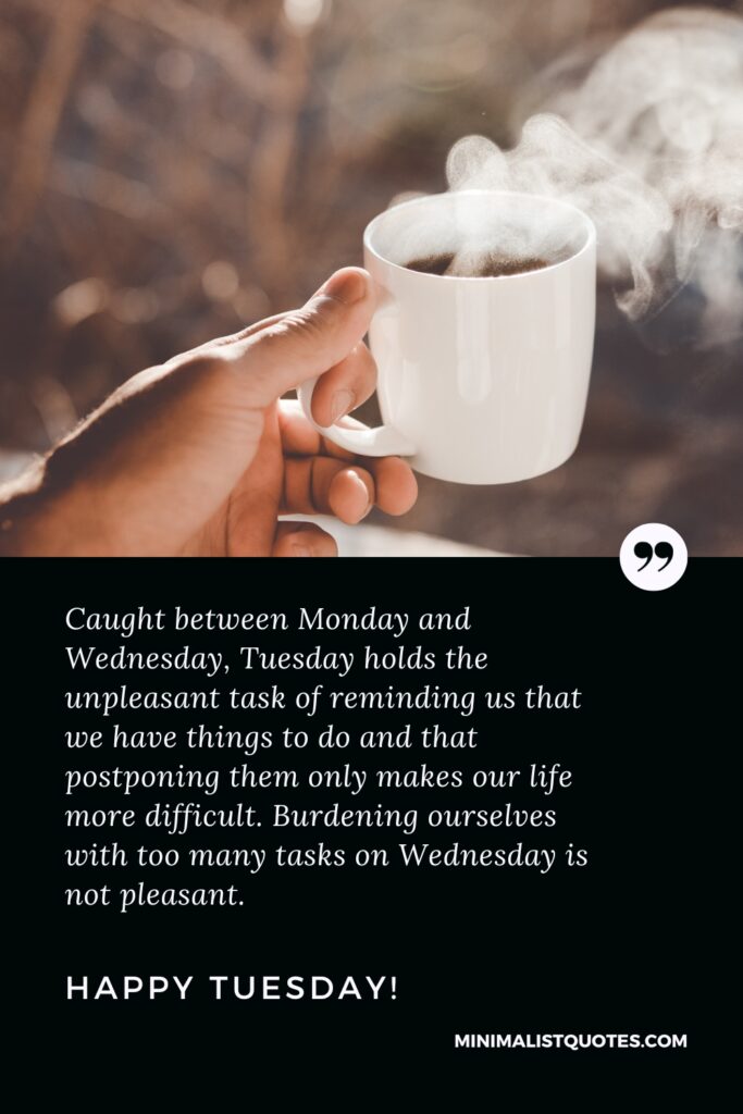 Happy Tuesday Wishes: Caught between Monday and Wednesday, Tuesday holds the unpleasant task of reminding us that we have things to do and that postponing them only makes our life more difficult. Burdening ourselves with too many tasks on Wednesday is not pleasant. Happy Tuesday!