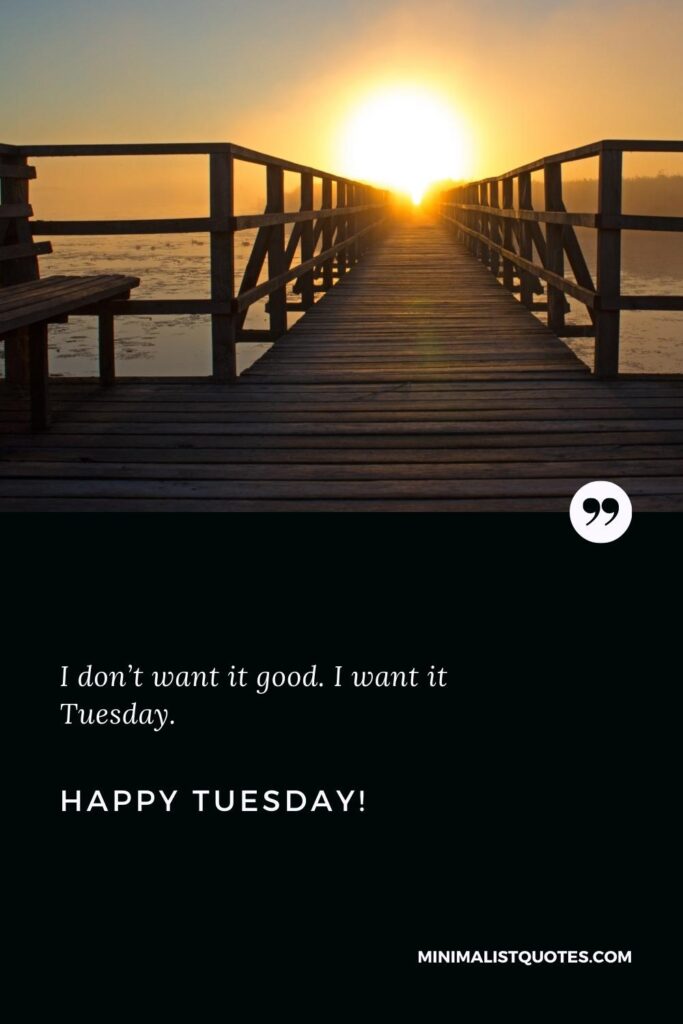 Happy Tuesday Wishes: I don’t want it good. I want it Tuesday. Happy Tuesday!