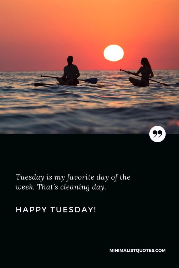 Happy Tuesday Wishes: Tuesday is my favorite day of the week. That’s cleaning day. Happy Tuesday!