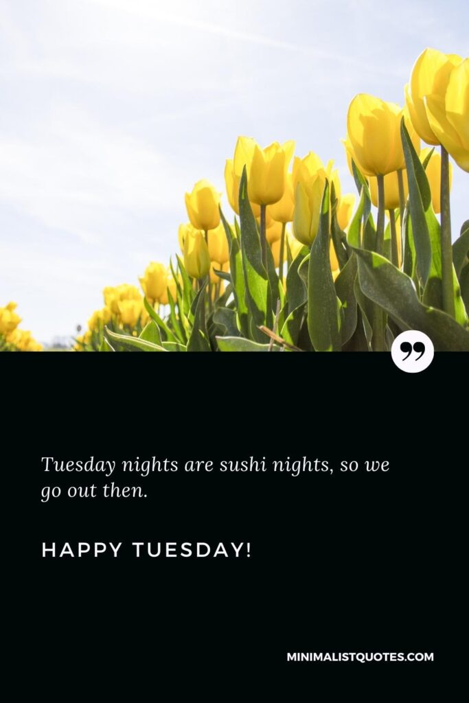 Happy Tuesday Wishes: Tuesday nights are sushi nights, so we go out then. Happy Tuesday!