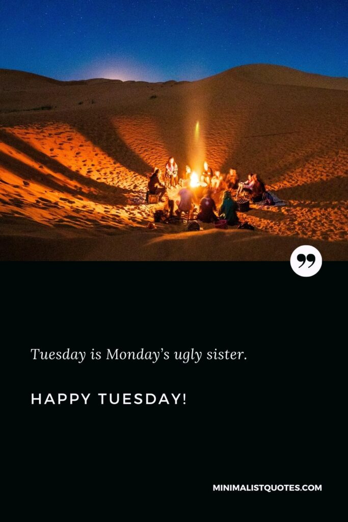 Happy Tuesday Wishes: Tuesday is Monday’s ugly sister. Happy Tuesday!