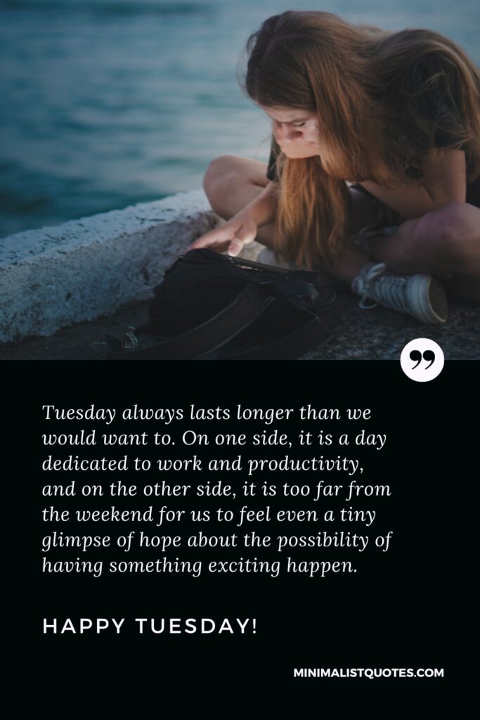 Happy Tuesday Wishes: Tuesday always lasts longer than we would want to. On one side, it is a day dedicated to work and productivity, and on the other side, it is too far from the weekend for us to feel even a tiny glimpse of hope about the possibility of having something exciting happen. Happy Tuesday!