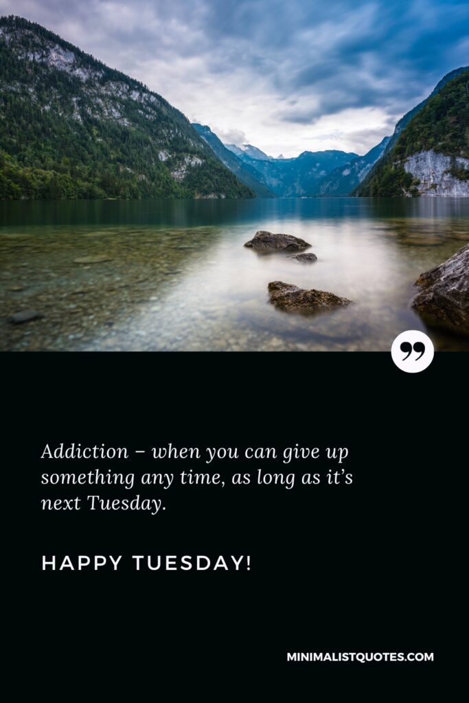 Happy Tuesday Wishes: Addiction – when you can give up something any time, as long as it’s next Tuesday. Happy Tuesday!