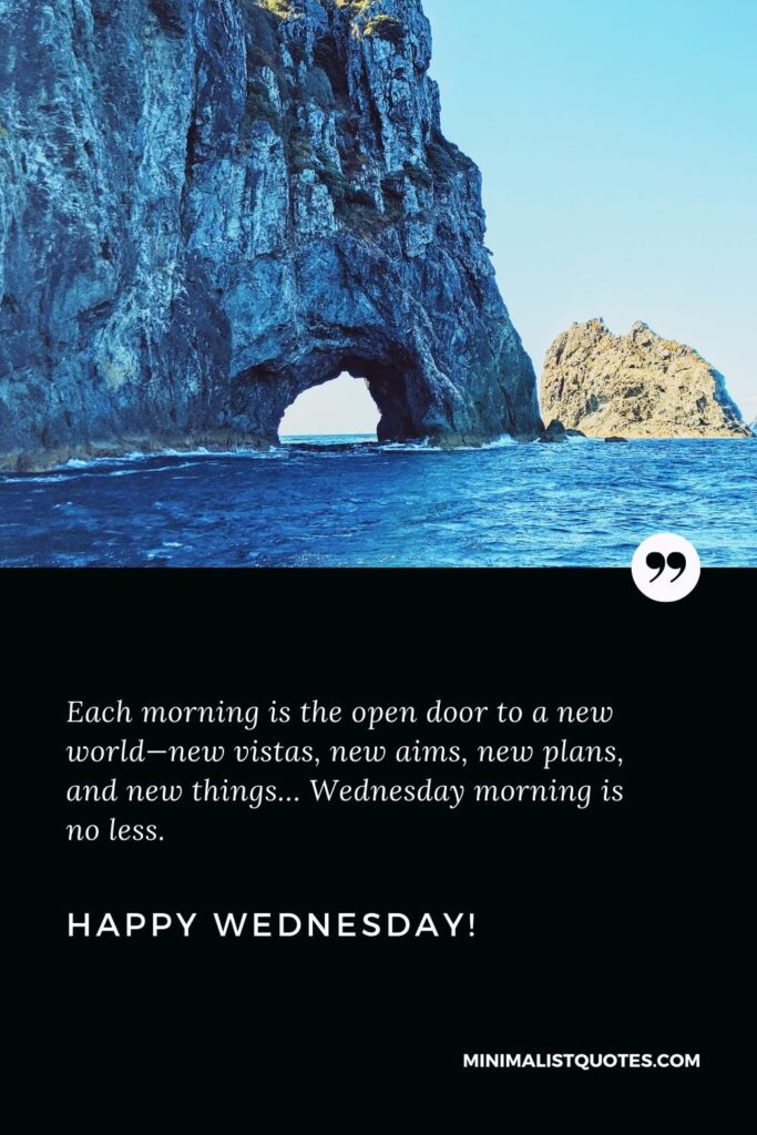 Happy Wednesday Greetings: Each morning is the open door to a new world—new vistas, new aims, new plans, and new things… Wednesday morning is no less. Happy Wednesday!