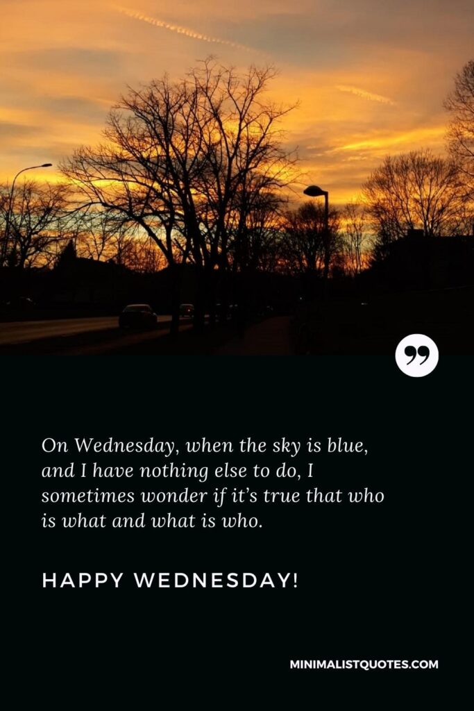 Happy Wednesday Greetings: On Wednesday, when the sky is blue, and I have nothing else to do, I sometimes wonder if it’s true that who is what and what is who. Happy Wednesday!