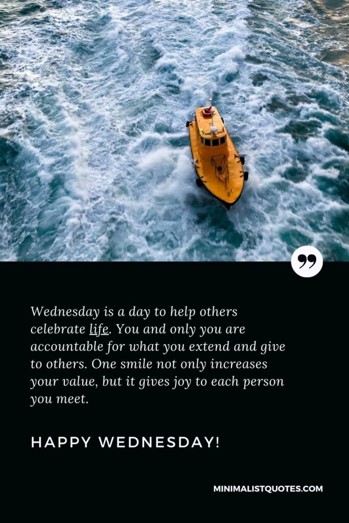 Happy Wednesday Greetings: Wednesday is a day to help others celebrate life. You and only you are accountable for what you extend and give to others. One smile not only increases your value, but it gives joy to each person you meet. Happy Wednesday!