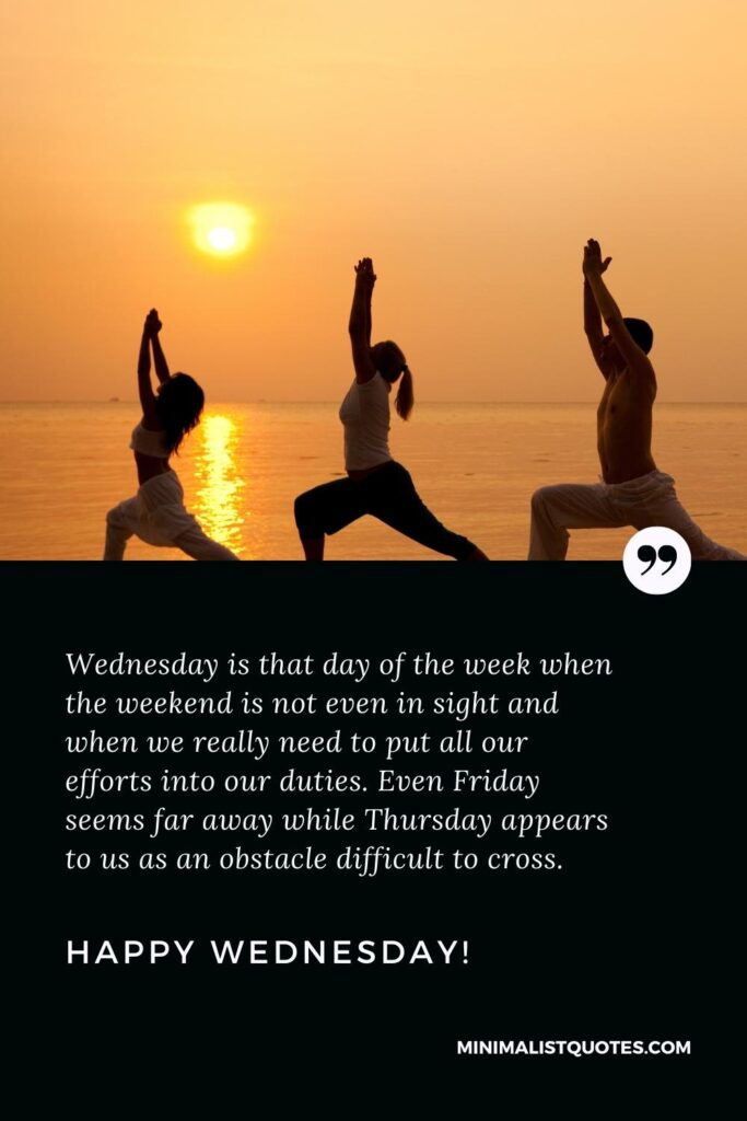 Happy Wednesday Greetings: Wednesday is that day of the week when the weekend is not even in sight and when we really need to put all our efforts into our duties. Even Friday seems far away while Thursday appears to us as an obstacle difficult to cross. Happy Wednesday!