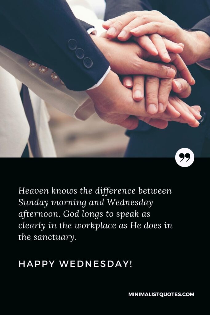 Happy Wednesday Wishes: Heaven knows the difference between Sunday morning and Wednesday afternoon. God longs to speak as clearly in the workplace as He does in the sanctuary. Happy Wednesday!