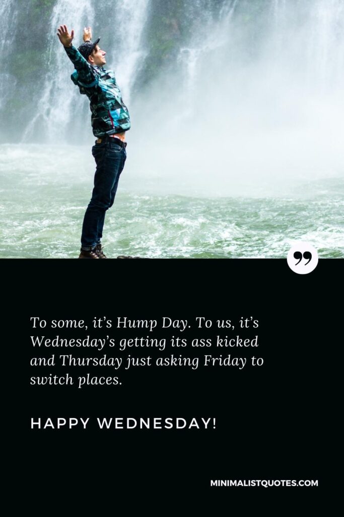 Happy Wednesday Wishes: To some, it’s Hump Day. To us, it’s Wednesday’s getting its ass kicked and Thursday just asking Friday to switch places. Happy Wednesday!