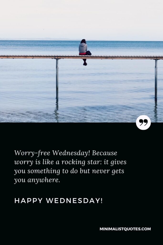 Happy Wednesday Wishes: Worry-free Wednesday! Because worry is like a rocking star: it gives you something to do but never gets you anywhere. Happy Wednesday!
