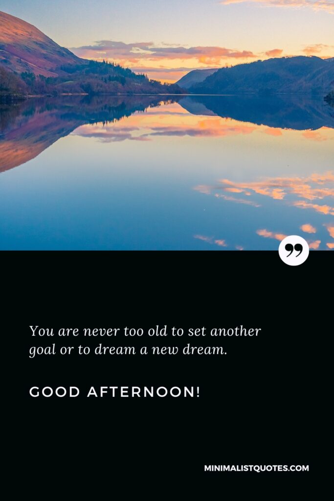 Good Afternoon Wishes: You are never too old to set another goal or to dream a new dream. Good Afternoon!