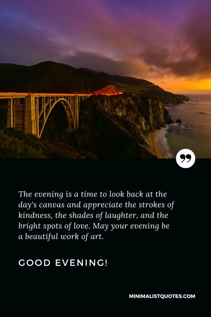 Good Evening Images: The evening is a time to look back at the day's canvas and appreciate the strokes of kindness, the shades of laughter, and the bright spots of love. May your evening be a beautiful work of art. Good Evening!