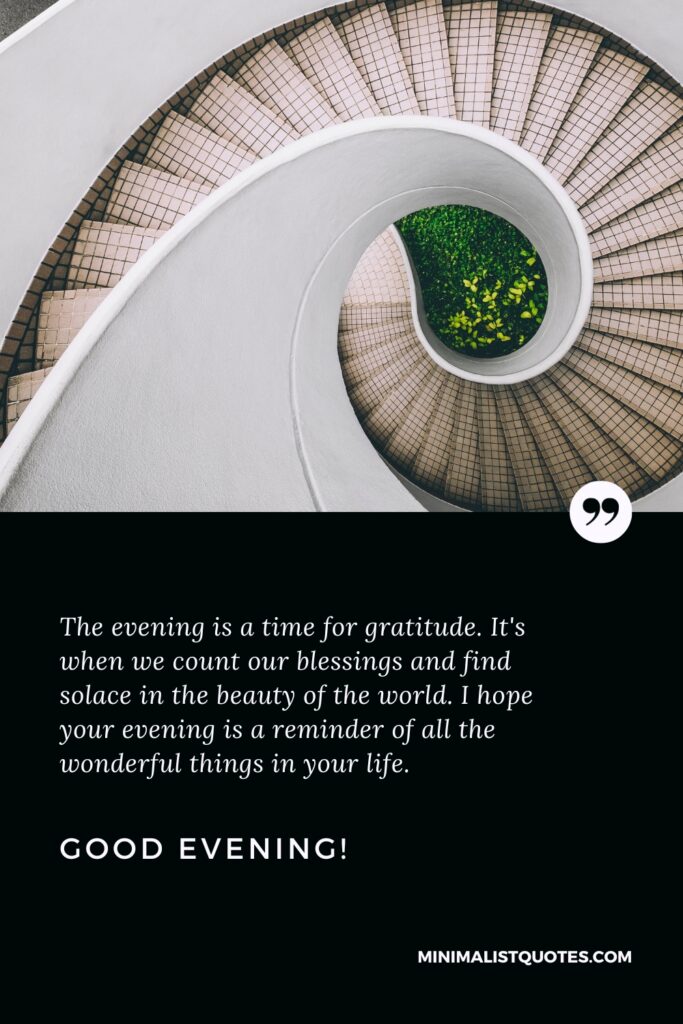 Good Evening Images: The evening is a time for gratitude. It's when we count our blessings and find solace in the beauty of the world. I hope your evening is a reminder of all the wonderful things in your life. Good Evening!