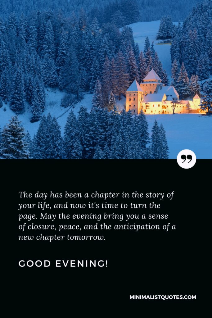 Good Evening Thoughts: The day has been a chapter in the story of your life, and now it's time to turn the page. May the evening bring you a sense of closure, peace, and the anticipation of a new chapter tomorrow. Good Evening!