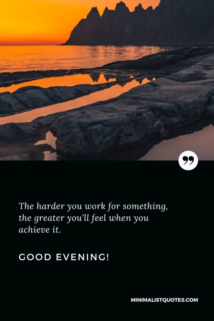 Good Evening Thoughts: The harder you work for something, the greater you'll feel when you achieve it. Good Evening!