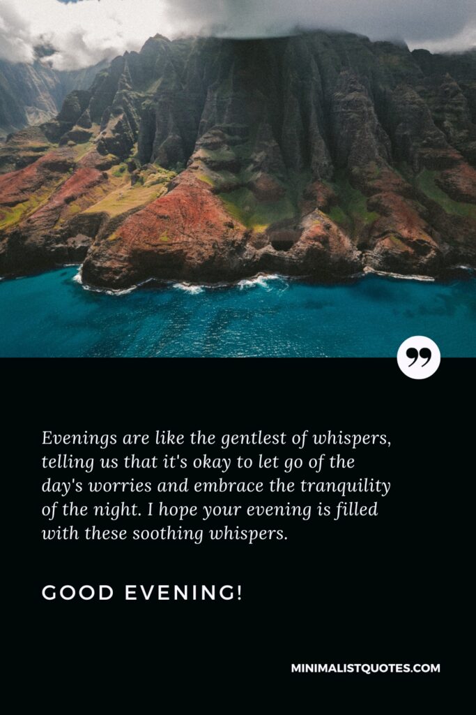 Good Evening Thoughts: Evenings are like the gentlest of whispers, telling us that it's okay to let go of the day's worries and embrace the tranquility of the night. I hope your evening is filled with these soothing whispers. Good Evening!
