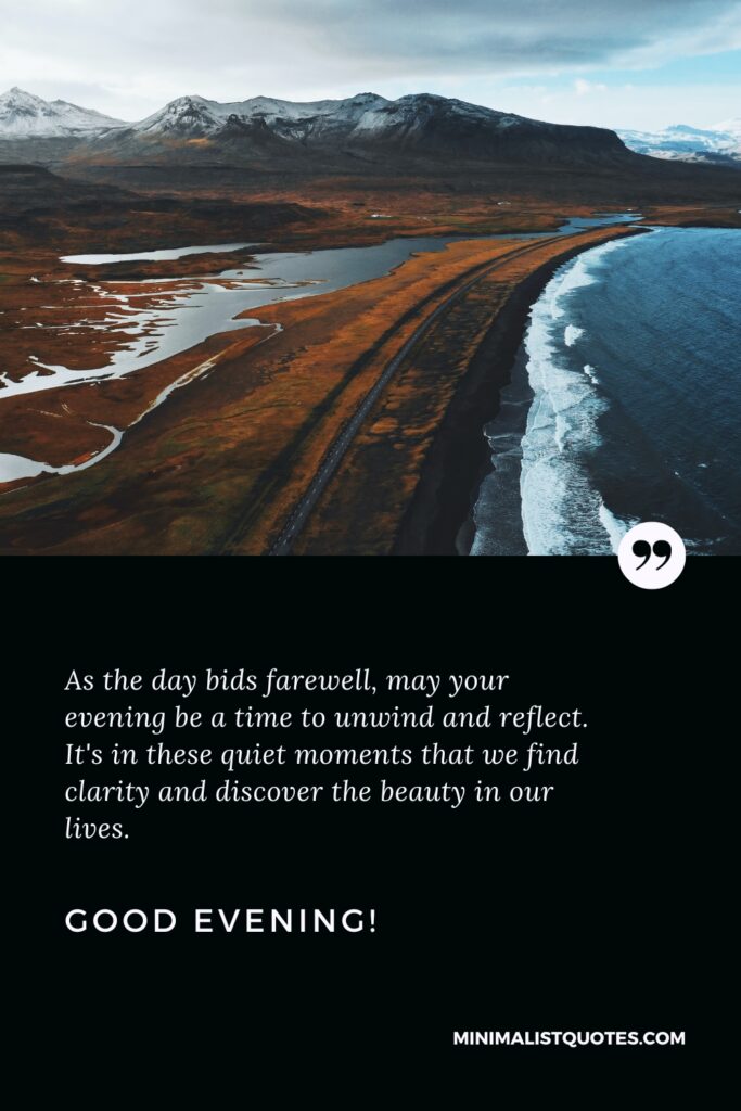 Good Evening Thoughts: As the day bids farewell, may your evening be a time to unwind and reflect. It's in these quiet moments that we find clarity and discover the beauty in our lives. Good Evening!