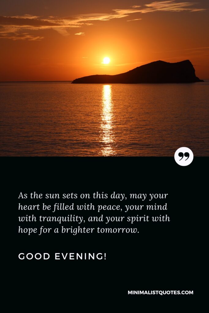 Good Evening Wishes: As the sun sets on this day, may your heart be filled with peace, your mind with tranquility, and your spirit with hope for a brighter tomorrow. Good Evening!