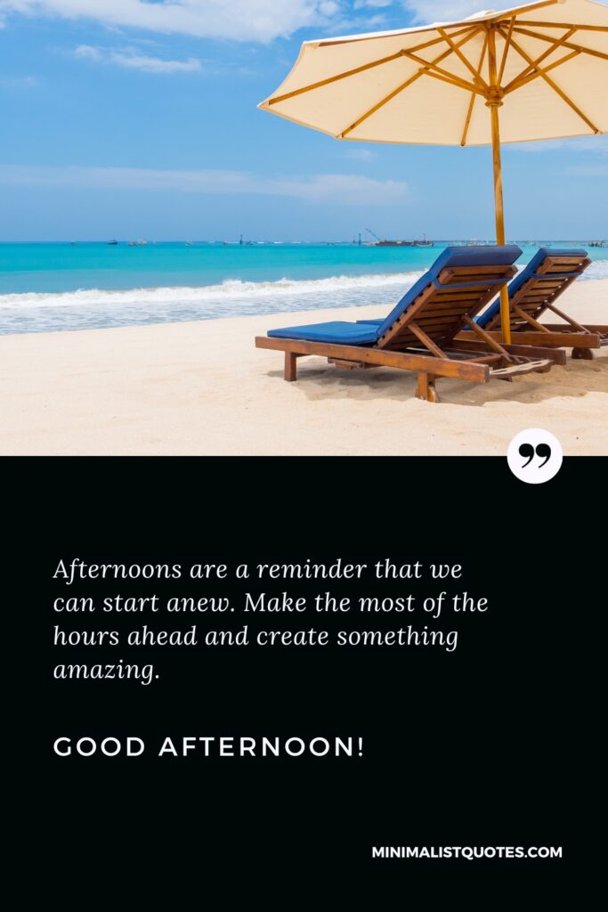 Good Afternoon Wishes: Afternoons are a reminder that we can start anew. Make the most of the hours ahead and create something amazing. Good Afternoon!