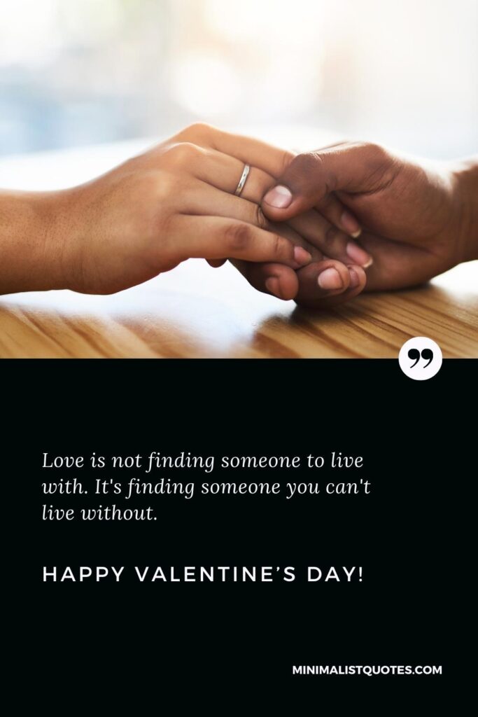 Happy Valentine's Day Greetings: Love is not finding someone to live with. It's finding someone you can't live without. Happy Valentine's Day!
