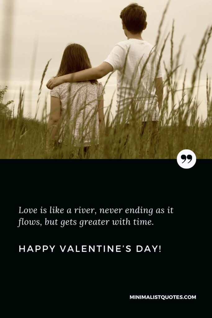 Happy Valentine's Day Greetings: Love is like a river, never ending as it flows, but gets greater with time. Happy Valentine's Day!