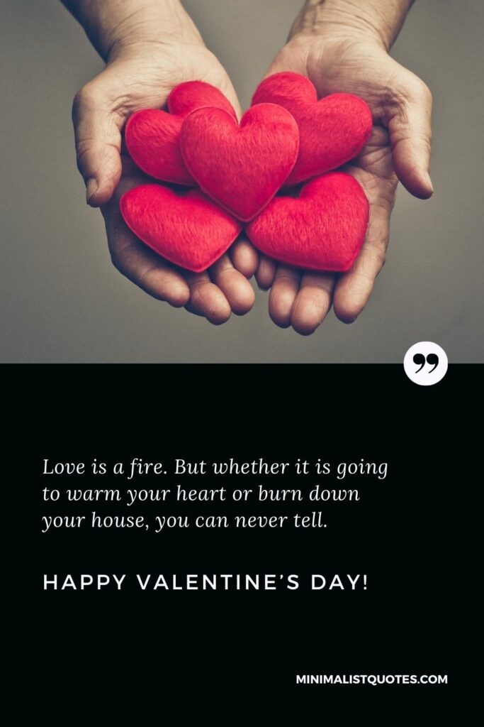 Happy Valentine's Day Greetings: Love is a fire. But whether it is going to warm your heart or burn down your house, you can never tell. Happy Valentine's Day!