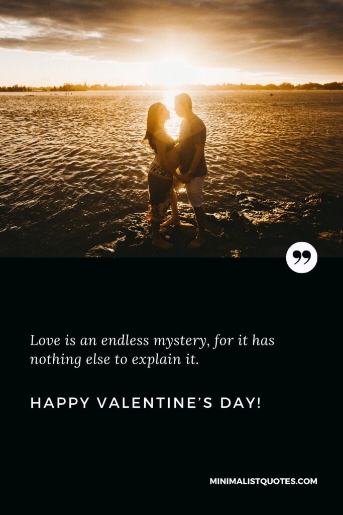 Happy Valentine's Day Greetings: Love is an endless mystery, for it has nothing else to explain it. Happy Valentine's Day!