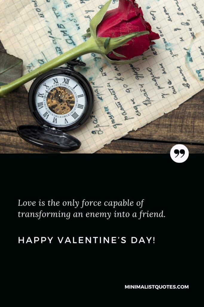 Happy Valentine'd Day Greetings: Love is the only force capable of transforming an enemy into a friend. Happy Valentine's Day!