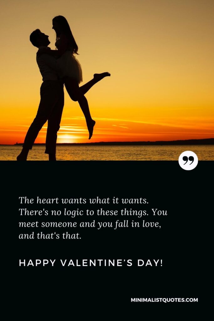 Happy Valentine's Day Greetings: The heart wants what it wants. There's no logic to these things. You meet someone and you fall in love, and that's that. Happy Valentine's Day!